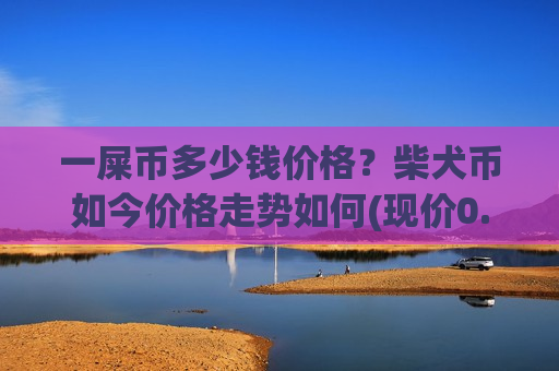 一屎币多少钱价格?柴犬币如今价格走势如何(现价0.00021594元)-第1张图片-币圈网 一屎币多少钱价格?柴犬币如今价格走势如何(现价0.00021594元)-第1张图片-币圈网