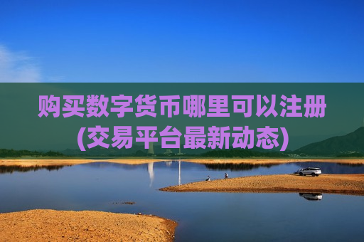 购买数字货币哪里可以注册(交易平台最新动态)-第1张图片-币圈网 购买数字货币哪里可以注册(交易平台最新动态)-第1张图片-币圈网