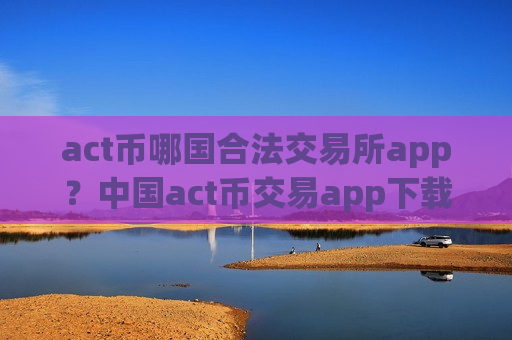 act币哪国合法交易所app?中国act币交易app下载的网址-第1张图片-币圈网 act币哪国合法交易所app?中国act币交易app下载的网址-第1张图片-币圈网