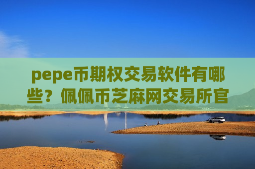 pepe币期权交易软件有哪些?佩佩币芝麻网交易所官网-第1张图片-币圈网 pepe币期权交易软件有哪些?佩佩币芝麻网交易所官网-第1张图片-币圈网