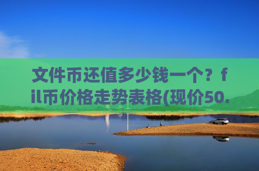 文件币还值多少钱一个?fil币价格走势表格(现价50.7724元)-第1张图片-币圈网 文件币还值多少钱一个?fil币价格走势表格(现价50.7724元)-第1张图片-币圈网