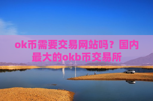 ok币需要交易网站吗?国内最大的okb币交易所-第1张图片-币圈网 ok币需要交易网站吗?国内最大的okb币交易所-第1张图片-币圈网