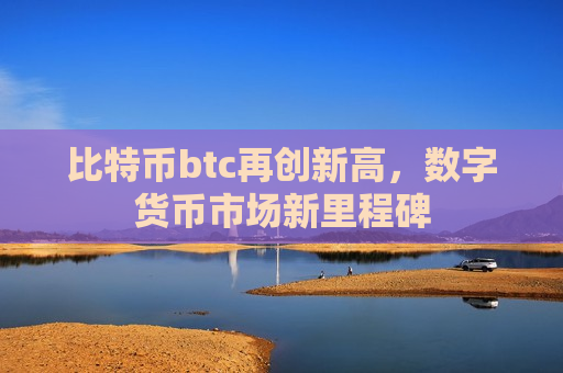 比特币btc再创新高，数字货币市场新里程碑-第1张图片-币圈网