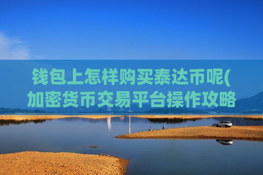 钱包上怎样购买泰达币呢(加密货币交易平台操作攻略)-第1张图片-币圈网 钱包上怎样购买泰达币呢(加密货币交易平台操作攻略)-第1张图片-币圈网