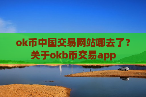 ok币中国交易网站哪去了？关于okb币交易app