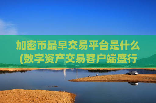 加密币最早交易平台是什么(数字资产交易客户端盛行)-第1张图片-币圈网 加密币最早交易平台是什么(数字资产交易客户端盛行)-第1张图片-币圈网