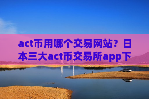 act币用哪个交易网站?日本三大act币交易所app下载-第1张图片-币圈网 act币用哪个交易网站?日本三大act币交易所app下载-第1张图片-币圈网