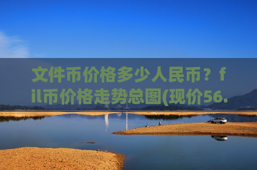 文件币价格多少人民币？fil币价格走势总图(现价56.9281元)