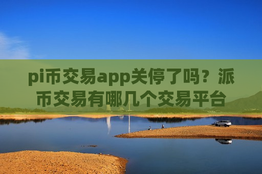 pi币交易app关停了吗?派币交易有哪几个交易平台-第1张图片-币圈网 pi币交易app关停了吗?派币交易有哪几个交易平台-第1张图片-币圈网