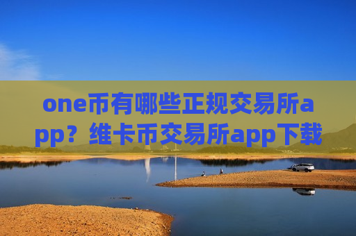 one币有哪些正规交易所app?维卡币交易所app下载交易原理-第1张图片-币圈网 one币有哪些正规交易所app?维卡币交易所app下载交易原理-第1张图片-币圈网