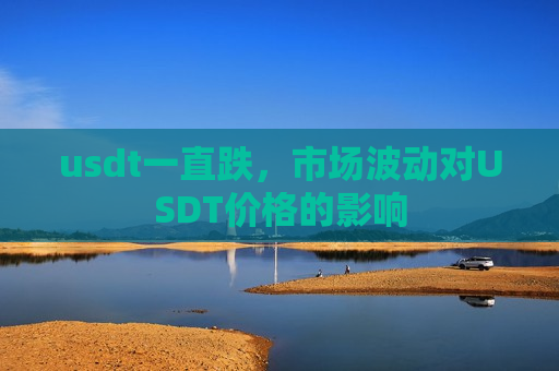 usdt一直跌,市场波动对USDT价格的影响-第1张图片-币圈网 usdt一直跌,市场波动对USDT价格的影响-第1张图片-币圈网