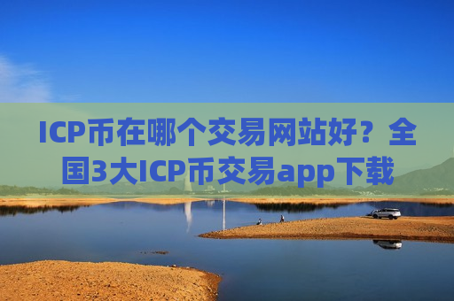 ICP币在哪个交易网站好？全国3大ICP币交易app下载-第1张图片-币圈网