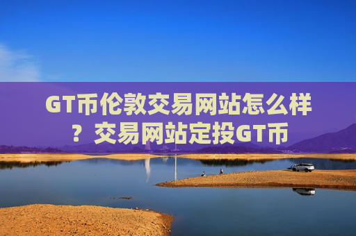 GT币伦敦交易网站怎么样?交易网站定投GT币-第1张图片-币圈网 GT币伦敦交易网站怎么样?交易网站定投GT币-第1张图片-币圈网