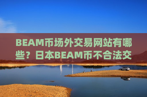 BEAM币场外交易网站有哪些?日本BEAM币不合法交易app下载-第1张图片-币圈网 BEAM币场外交易网站有哪些?日本BEAM币不合法交易app下载-第1张图片-币圈网