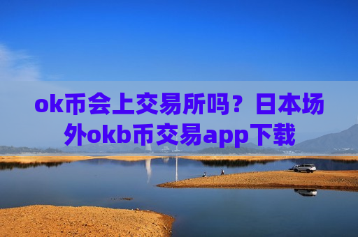 ok币会上交易所吗？日本场外okb币交易app下载