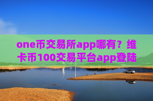 one币交易所app哪有?维卡币100交易平台app登陆-第1张图片-币圈网 one币交易所app哪有?维卡币100交易平台app登陆-第1张图片-币圈网