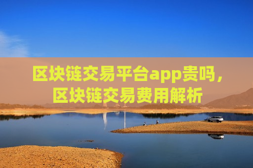 区块链交易平台app贵吗,区块链交易费用解析-第1张图片-币圈网 区块链交易平台app贵吗,区块链交易费用解析-第1张图片-币圈网