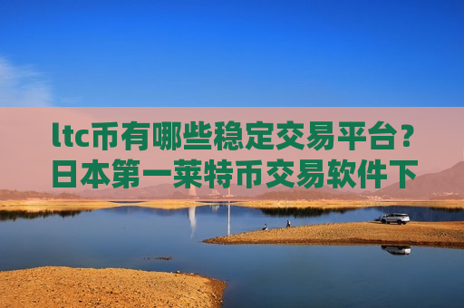 ltc币有哪些稳定交易平台？日本第一莱特币交易软件下载-第1张图片-币圈网