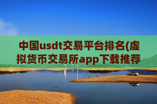 中国usdt交易平台排名(虚拟货币交易所app下载推荐)-第1张图片-币圈网