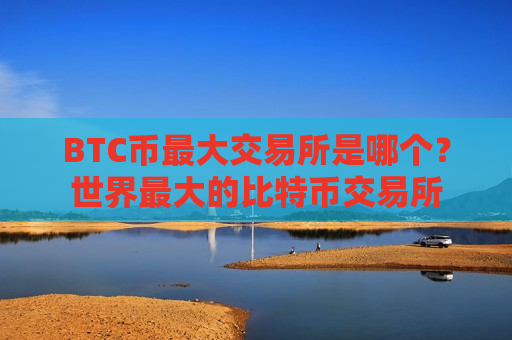 BTC币最大交易所是哪个?世界最大的比特币交易所-第1张图片-币圈网 BTC币最大交易所是哪个?世界最大的比特币交易所-第1张图片-币圈网