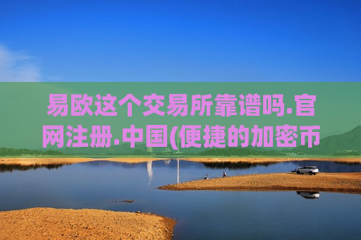 易欧这个交易所靠谱吗.官网注册.中国(便捷的加密币交易软件)-第1张图片-币圈网 易欧这个交易所靠谱吗.官网注册.中国(便捷的加密币交易软件)-第1张图片-币圈网