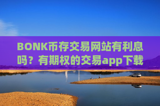 BONK币存交易网站有利息吗?有期权的交易app下载BONK币-第1张图片-币圈网 BONK币存交易网站有利息吗?有期权的交易app下载BONK币-第1张图片-币圈网