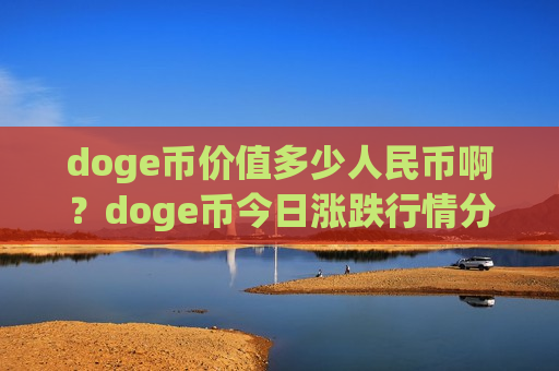 doge币价值多少人民币啊?doge币今日涨跌行情分析(现价3.0642元)-第1张图片-币圈网 doge币价值多少人民币啊?doge币今日涨跌行情分析(现价3.0642元)-第1张图片-币圈网