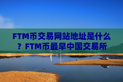 FTM币交易网站地址是什么？FTM币最早中国交易所