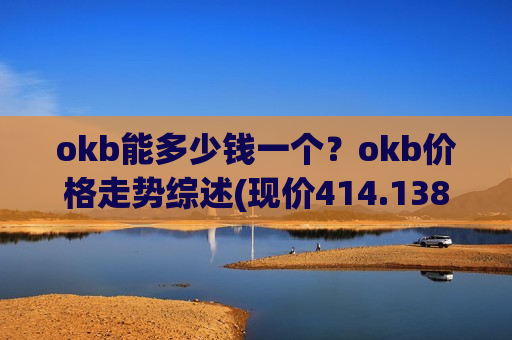 okb能多少钱一个?okb价格走势综述(现价414.138元)-第1张图片-币圈网 okb能多少钱一个?okb价格走势综述(现价414.138元)-第1张图片-币圈网