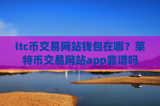 ltc币交易网站钱包在哪?莱特币交易网站app靠谱吗-第1张图片-币圈网 ltc币交易网站钱包在哪?莱特币交易网站app靠谱吗-第1张图片-币圈网