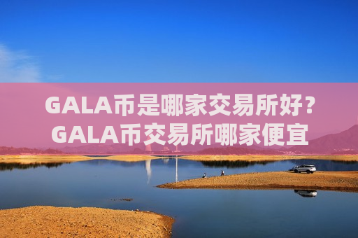GALA币是哪家交易所好?GALA币交易所哪家便宜-第1张图片-币圈网 GALA币是哪家交易所好?GALA币交易所哪家便宜-第1张图片-币圈网