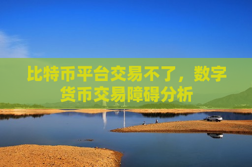 比特币平台交易不了,数字货币交易障碍分析-第1张图片-币圈网 比特币平台交易不了,数字货币交易障碍分析-第1张图片-币圈网