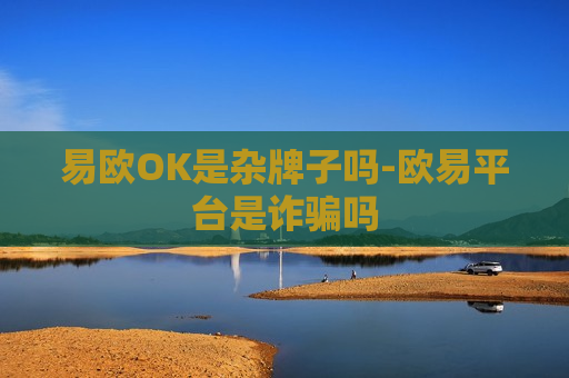 易欧OK是杂牌子吗-欧易平台是诈骗吗