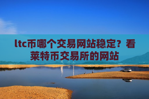 ltc币哪个交易网站稳定?看莱特币交易所的网站-第1张图片-币圈网 ltc币哪个交易网站稳定?看莱特币交易所的网站-第1张图片-币圈网