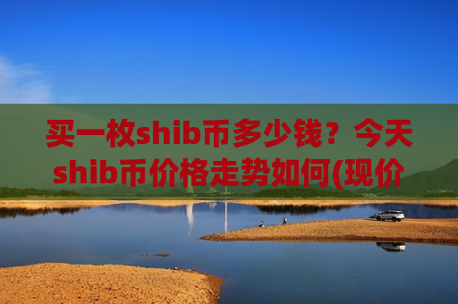 买一枚shib币多少钱?今天shib币价格走势如何(现价0.00021408元)-第1张图片-币圈网 买一枚shib币多少钱?今天shib币价格走势如何(现价0.00021408元)-第1张图片-币圈网