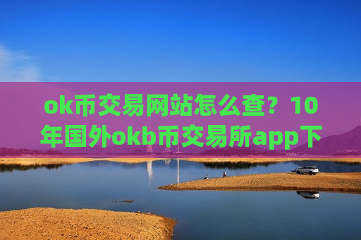 ok币交易网站怎么查?10年国外okb币交易所app下载-第1张图片-币圈网 ok币交易网站怎么查?10年国外okb币交易所app下载-第1张图片-币圈网