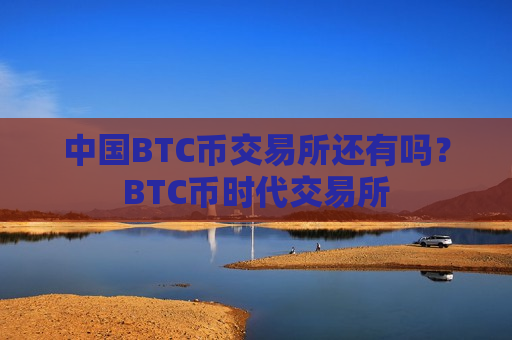 中国BTC币交易所还有吗？BTC币时代交易所