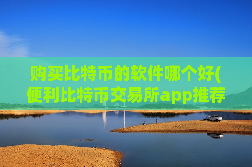 购买比特币的软件哪个好(便利比特币交易所app推荐)-第1张图片-币圈网 购买比特币的软件哪个好(便利比特币交易所app推荐)-第1张图片-币圈网