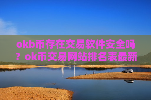 okb币存在交易软件安全吗？ok币交易网站排名表最新