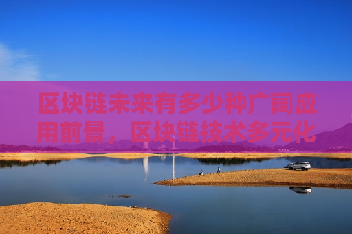 区块链未来有多少种广阔应用前景,区块链技术多元化应用潜力-第1张图片-币圈网 区块链未来有多少种广阔应用前景,区块链技术多元化应用潜力-第1张图片-币圈网