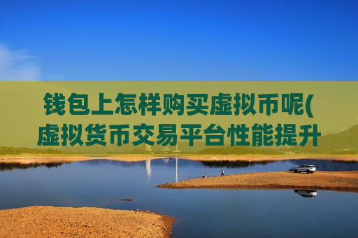 钱包上怎样购买虚拟币呢(虚拟货币交易平台性能提升)-第1张图片-币圈网 钱包上怎样购买虚拟币呢(虚拟货币交易平台性能提升)-第1张图片-币圈网