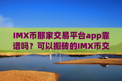 IMX币那家交易平台app靠谱吗？可以搬砖的IMX币交易app-第1张图片-币圈网