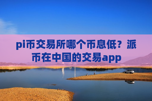 pi币交易所哪个币息低?派币在中国的交易app-第1张图片-币圈网 pi币交易所哪个币息低?派币在中国的交易app-第1张图片-币圈网