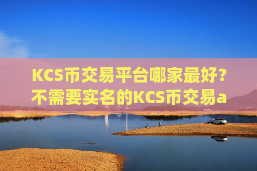 KCS币交易平台哪家最好？不需要实名的KCS币交易app