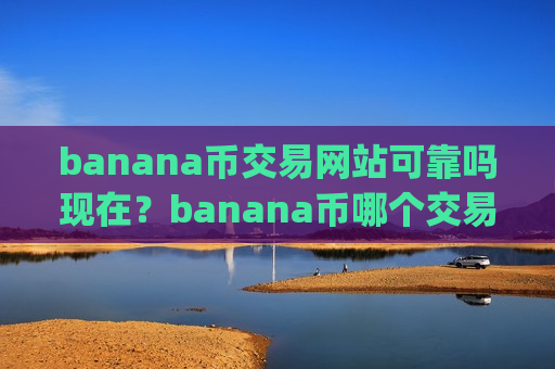 banana币交易网站可靠吗现在?banana币哪个交易所app下载最安全-第1张图片-币圈网 banana币交易网站可靠吗现在?banana币哪个交易所app下载最安全-第1张图片-币圈网
