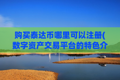 购买泰达币哪里可以注册(数字资产交易平台的特色介绍)-第1张图片-币圈网 购买泰达币哪里可以注册(数字资产交易平台的特色介绍)-第1张图片-币圈网