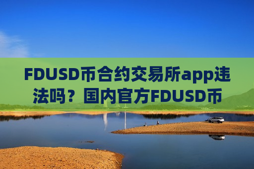 FDUSD币合约交易所app违法吗？国内官方FDUSD币合法交易app下载
