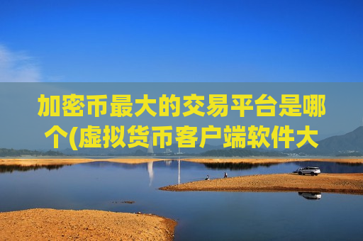 加密币最大的交易平台是哪个(虚拟货币客户端软件大全)-第1张图片-币圈网 加密币最大的交易平台是哪个(虚拟货币客户端软件大全)-第1张图片-币圈网