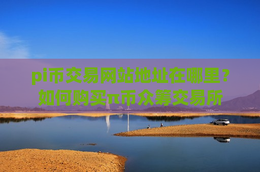pi币交易网站地址在哪里?如何购买π币众筹交易所-第1张图片-币圈网 pi币交易网站地址在哪里?如何购买π币众筹交易所-第1张图片-币圈网