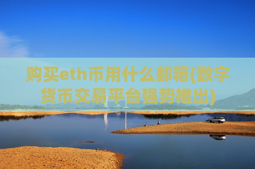 购买eth币用什么邮箱(数字货币交易平台强势推出)-第1张图片-币圈网 购买eth币用什么邮箱(数字货币交易平台强势推出)-第1张图片-币圈网